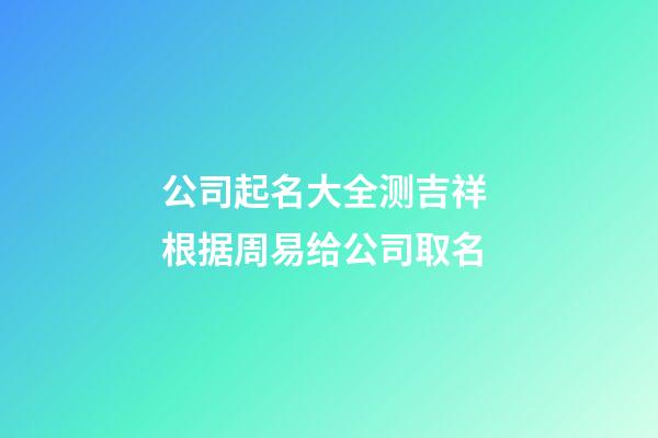 公司起名大全测吉祥 根据周易给公司取名-第1张-公司起名-玄机派